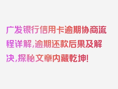 广发银行信用卡逾期协商流程详解,逾期还款后果及解决，探秘文章内藏乾坤！