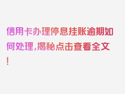 信用卡办理停息挂账逾期如何处理，揭秘点击查看全文！