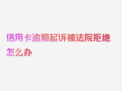 信用卡逾期起诉被法院拒绝怎么办