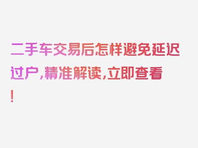 二手车交易后怎样避免延迟过户，精准解读，立即查看！