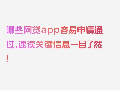 哪些网贷app容易申请通过，速读关键信息一目了然！