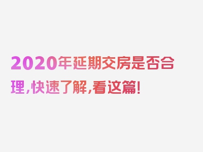 2020年延期交房是否合理，快速了解，看这篇！