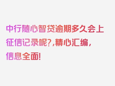 中行随心智贷逾期多久会上征信记录呢?，精心汇编，信息全面！