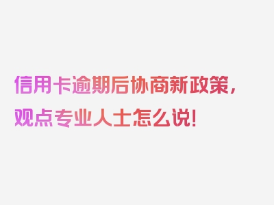 信用卡逾期后协商新政策，观点专业人士怎么说！