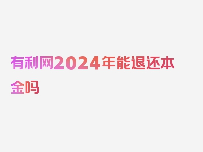 有利网2024年能退还本金吗