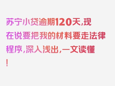 苏宁小贷逾期120天,现在说要把我的材料要走法律程序，深入浅出，一文读懂！