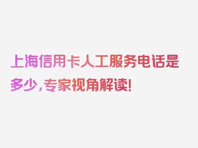 上海信用卡人工服务电话是多少，专家视角解读！