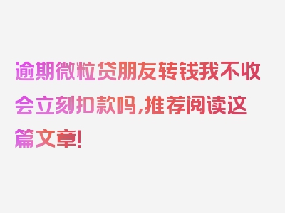 逾期微粒贷朋友转钱我不收会立刻扣款吗，推荐阅读这篇文章！