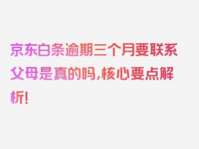 京东白条逾期三个月要联系父母是真的吗，核心要点解析！