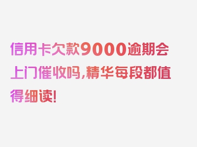 信用卡欠款9000逾期会上门催收吗，精华每段都值得细读！