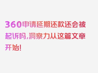 360申请延期还款还会被起诉吗，洞察力从这篇文章开始！