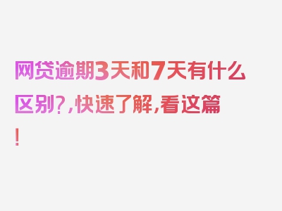 网贷逾期3天和7天有什么区别?，快速了解，看这篇！