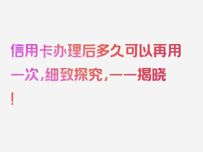 信用卡办理后多久可以再用一次，细致探究，一一揭晓！