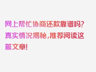 网上帮忙协商还款靠谱吗?真实情况揭秘，推荐阅读这篇文章！