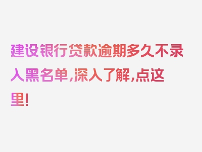 建设银行贷款逾期多久不录入黑名单，深入了解，点这里！