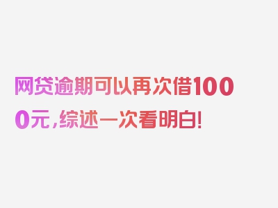 网贷逾期可以再次借1000元，综述一次看明白！