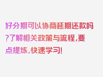 好分期可以协商延期还款吗?了解相关政策与流程，要点提炼，快速学习！