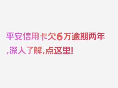 平安信用卡欠6万逾期两年，深入了解，点这里！