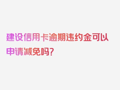 建设信用卡逾期违约金可以申请减免吗？