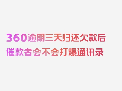 360逾期三天归还欠款后催款者会不会打爆通讯录