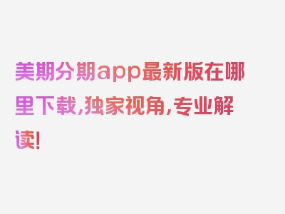 美期分期app最新版在哪里下载，独家视角，专业解读！