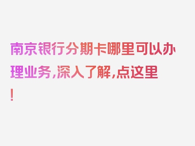 南京银行分期卡哪里可以办理业务，深入了解，点这里！