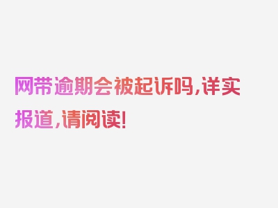 网带逾期会被起诉吗，详实报道，请阅读！