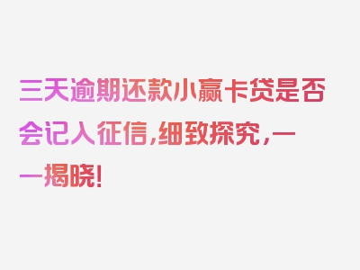 三天逾期还款小赢卡贷是否会记入征信，细致探究，一一揭晓！