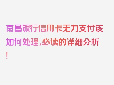 南昌银行信用卡无力支付该如何处理，必读的详细分析！