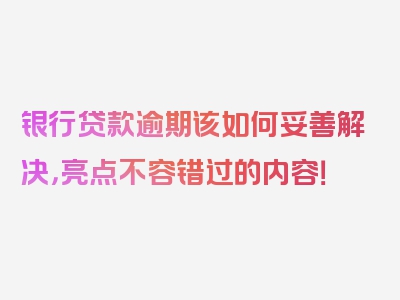 银行贷款逾期该如何妥善解决，亮点不容错过的内容！