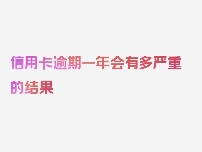 信用卡逾期一年会有多严重的结果