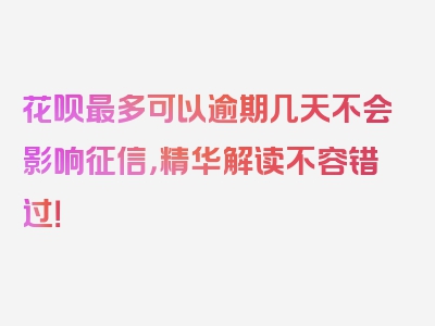 花呗最多可以逾期几天不会影响征信，精华解读不容错过！