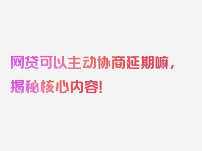 网贷可以主动协商延期嘛，揭秘核心内容！