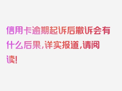 信用卡逾期起诉后撤诉会有什么后果，详实报道，请阅读！