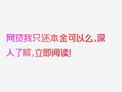 网贷我只还本金可以么，深入了解，立即阅读！