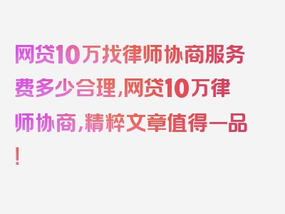 网贷10万找律师协商服务费多少合理,网贷10万律师协商，精粹文章值得一品！