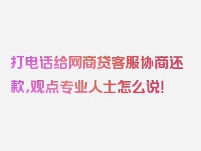 打电话给网商贷客服协商还款，观点专业人士怎么说！