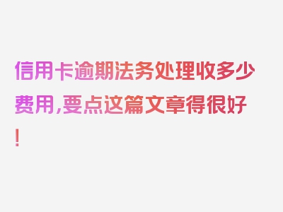 信用卡逾期法务处理收多少费用，要点这篇文章得很好！