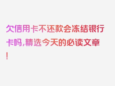 欠信用卡不还款会冻结银行卡吗，精选今天的必读文章！