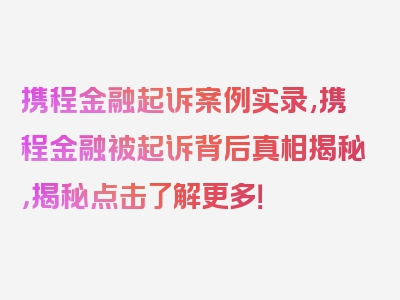 携程金融起诉案例实录,携程金融被起诉背后真相揭秘，揭秘点击了解更多！