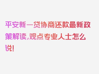 平安新一贷协商还款最新政策解读，观点专业人士怎么说！