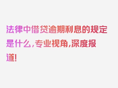 法律中借贷逾期利息的规定是什么，专业视角，深度报道！