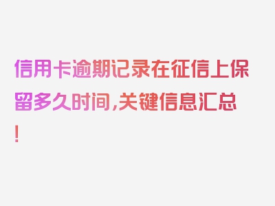 信用卡逾期记录在征信上保留多久时间，关键信息汇总！