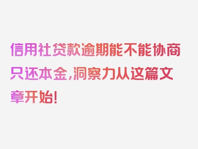 信用社贷款逾期能不能协商只还本金，洞察力从这篇文章开始！