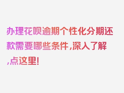 办理花呗逾期个性化分期还款需要哪些条件，深入了解，点这里！