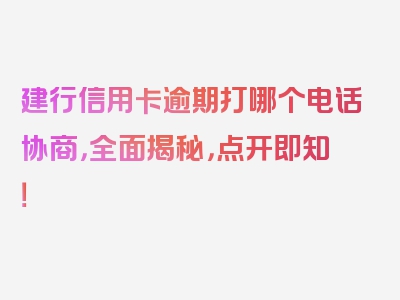 建行信用卡逾期打哪个电话协商，全面揭秘，点开即知！