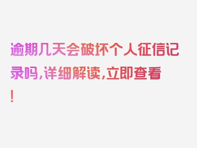 逾期几天会破坏个人征信记录吗，详细解读，立即查看！