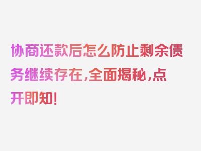 协商还款后怎么防止剩余债务继续存在，全面揭秘，点开即知！