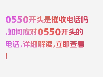 0550开头是催收电话吗,如何应对0550开头的电话，详细解读，立即查看！