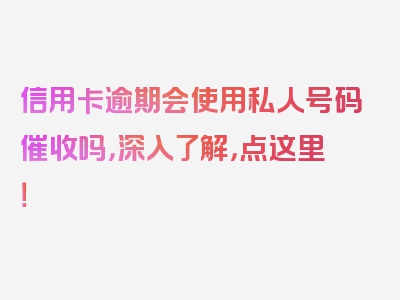 信用卡逾期会使用私人号码催收吗，深入了解，点这里！